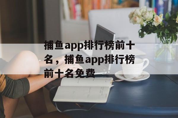 捕鱼app排行榜前十名，捕鱼app排行榜前十名免费