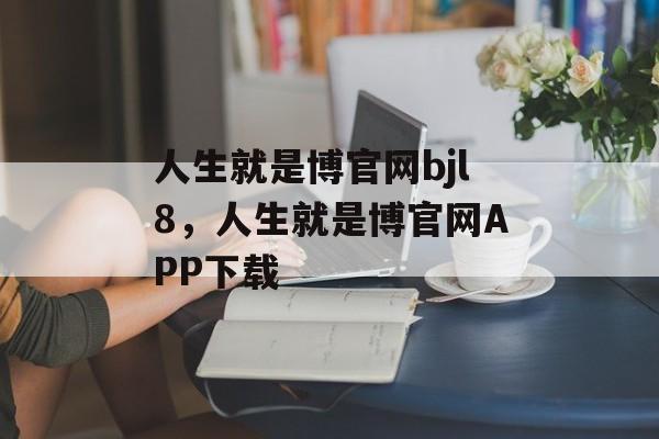 人生就是博官网bjl8，人生就是博官网APP下载