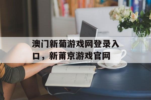 澳门新葡游戏网登录入口，新莆京游戏官网